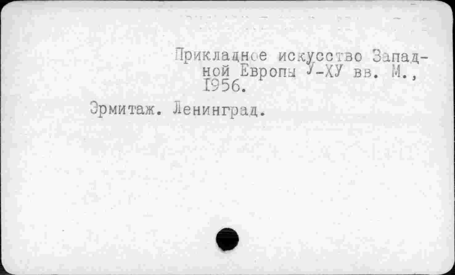 ﻿Прикладное искусство Западной Европы >/-ХУ вв. М., 1956.
Эрмитаж. Ленинград.